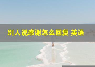 别人说感谢怎么回复 英语